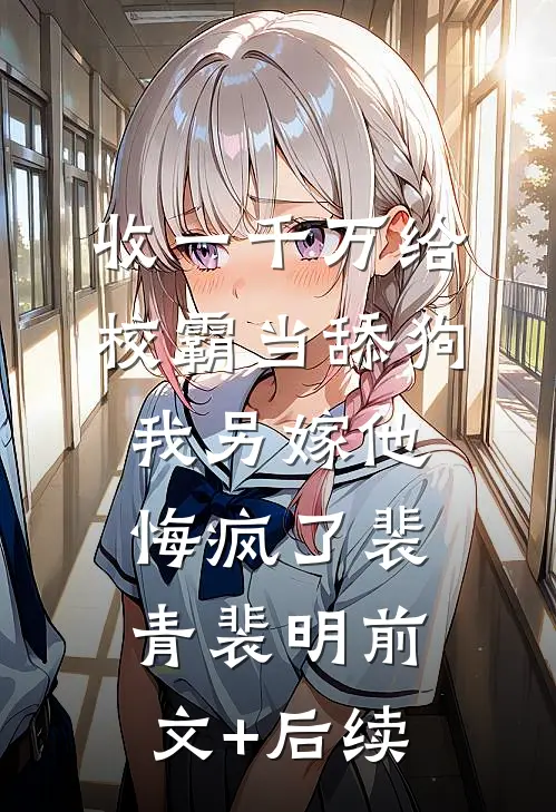 收一千万给校霸当舔狗，我另嫁他悔疯了裴青裴明前文+后续