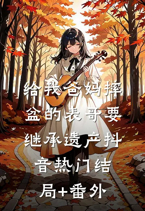 给我爸妈摔盆的表哥要继承遗产抖音热门结局+番外