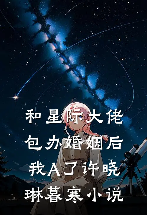 和星际大佬包办婚姻后，我A了许晓琳暮寒小说