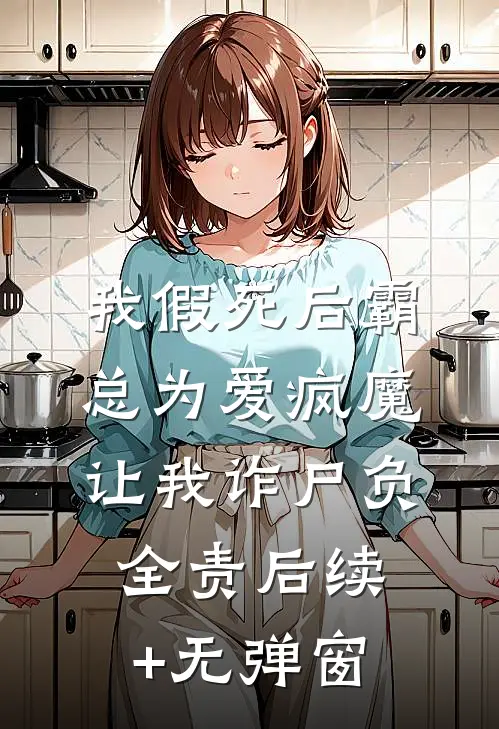 我假死后霸总为爱疯魔，让我诈尸负全责后续+无弹窗