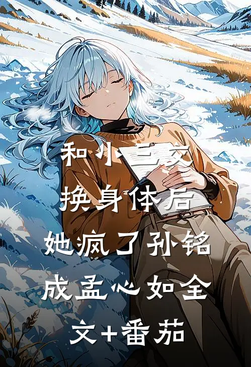 和小三交换身体后，她疯了孙铭成孟心如全文+番茄