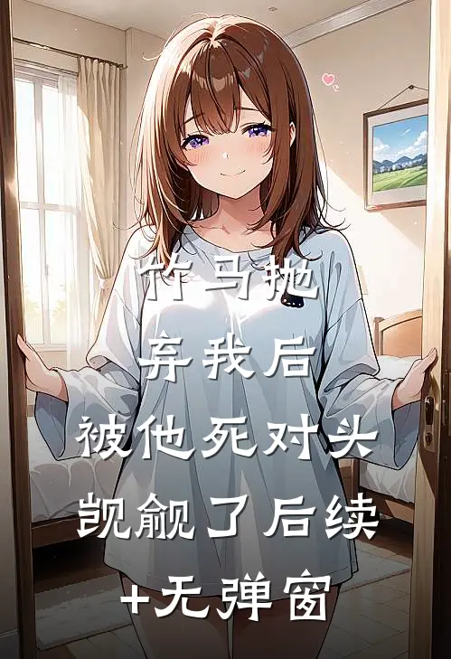 竹马抛弃我后，被他死对头觊觎了后续+无弹窗