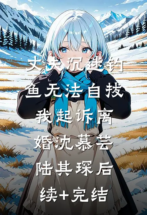 丈夫沉迷钓鱼无法自拔，我起诉离婚沈慕芸陆其琛后续+完结