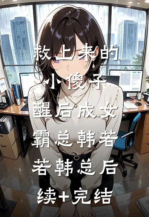 救上来的小傻子，醒后成女霸总韩若若韩总后续+完结