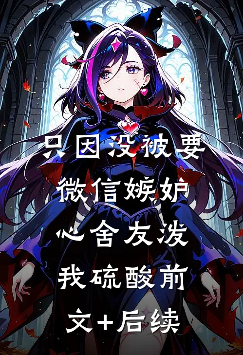 只因没被要微信嫉妒心舍友泼我硫酸前文+后续