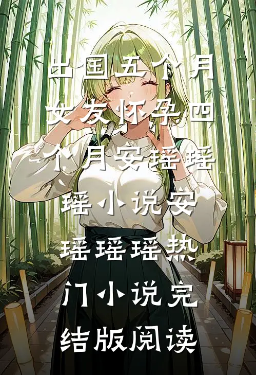 出国五个月，女友怀孕四个月安瑶瑶瑶小说安瑶瑶瑶热门小说完结版阅读