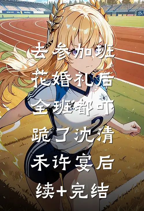 去参加班花婚礼后，全班都吓跪了沈清禾许宴后续+完结