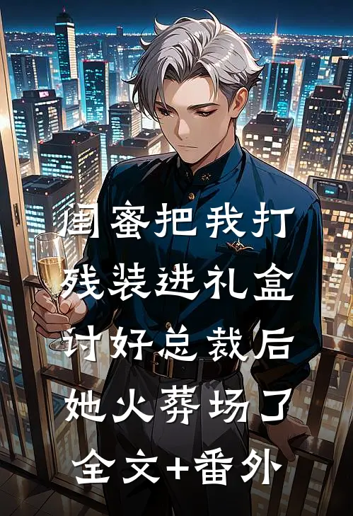 闺蜜把我打残装进礼盒讨好总裁后，她火葬场了全文+番外