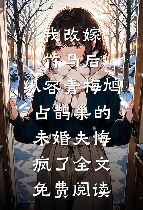 我改嫁竹马后，纵容青梅鸠占鹊巢的未婚夫悔疯了全文免费阅读