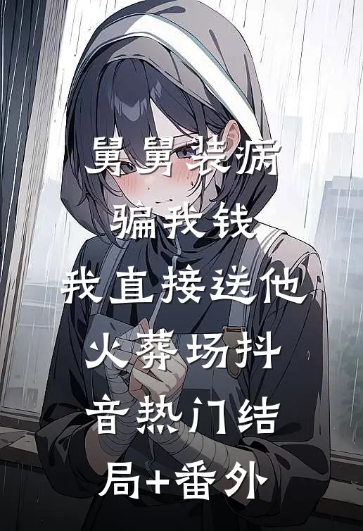 舅舅装病骗我钱，我直接送他火葬场抖音热门结局+番外