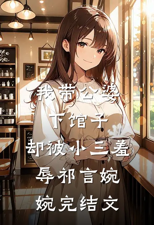 我带公婆下馆子，却被小三羞辱祁言婉婉完结文