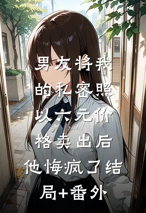 男友将我的私密照以六元价格卖出后，他悔疯了结局+番外