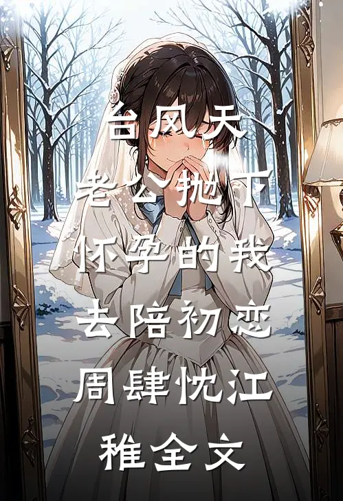 台风天，老公抛下怀孕的我，去陪初恋周肆忱江稚全文