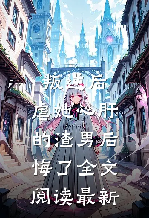 叛逆后，虐她心肝的渣男后悔了全文阅读最新