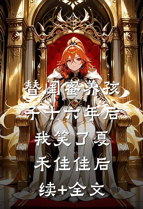 替闺蜜养孩子十六年后，我笑了夏禾佳佳后续+全文