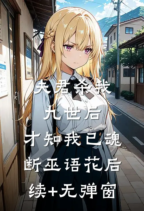 夫君杀我九世后，才知我已魂断巫语花后续+无弹窗