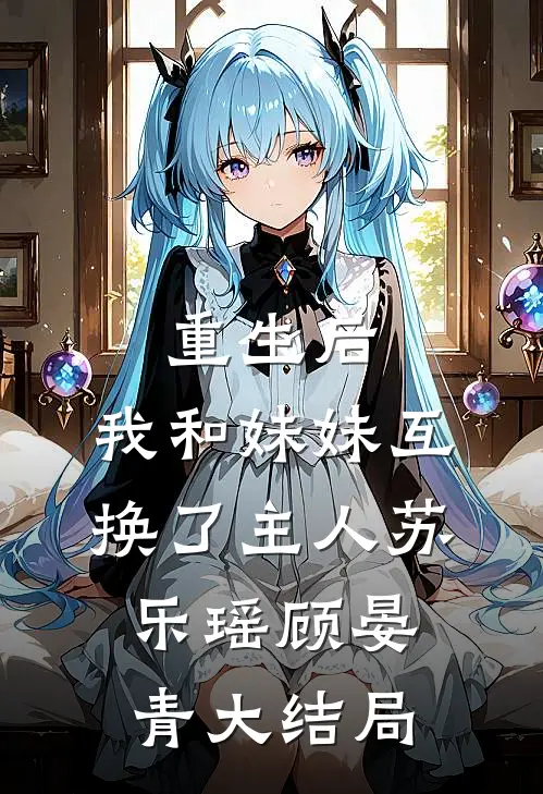 重生后，我和妹妹互换了主人苏乐瑶顾晏青大结局