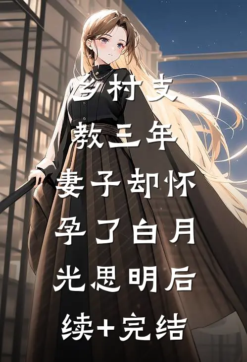 乡村支教三年，妻子却怀孕了白月光思明后续+完结