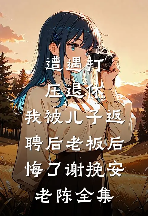 遭遇打压退休，我被儿子返聘后老板后悔了谢挽安老陈 全集