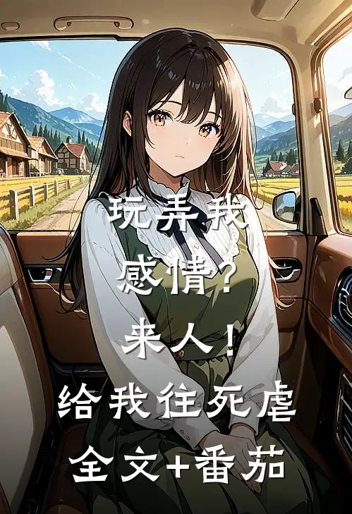 玩弄我感情？来人！给我往死虐全文+番茄
