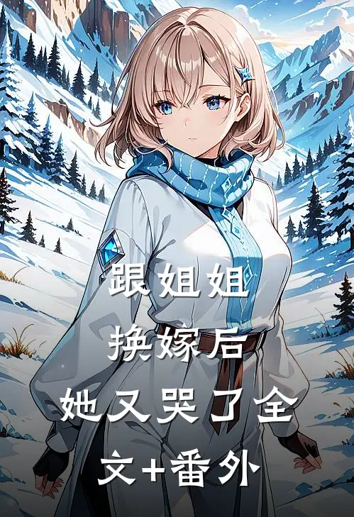 跟姐姐换嫁后，她又哭了全文+番外