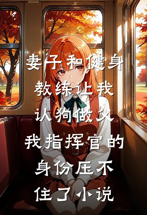 妻子和健身教练让我认狗做父，我指挥官的身份压不住了小说