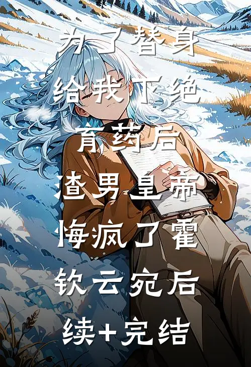 为了替身给我下绝育药后，渣男皇帝悔疯了霍钦云宛后续+完结