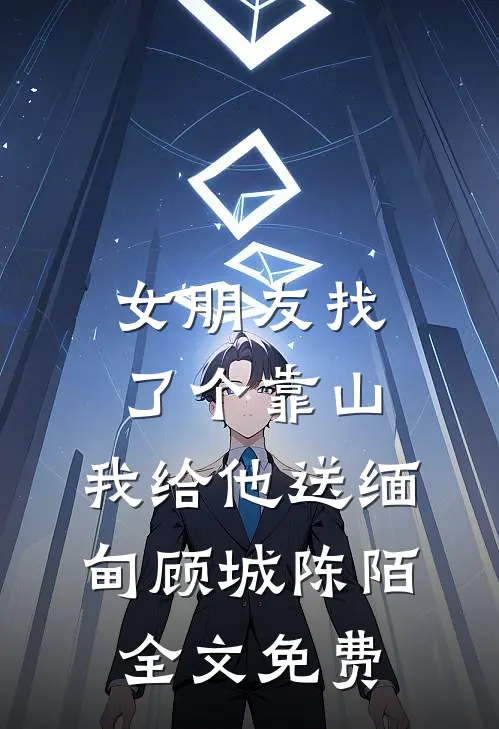 女朋友找了个靠山，我给他送缅甸顾城陈陌全文免费