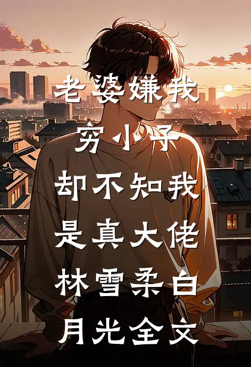老婆嫌我穷小子，却不知我是真大佬林雪柔白月光全文