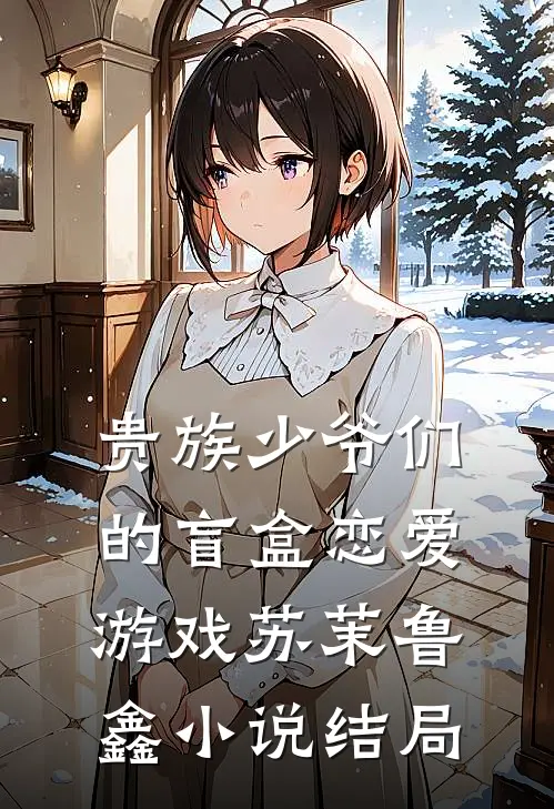 贵族少爷们的盲盒恋爱游戏苏茉鲁鑫小说结局