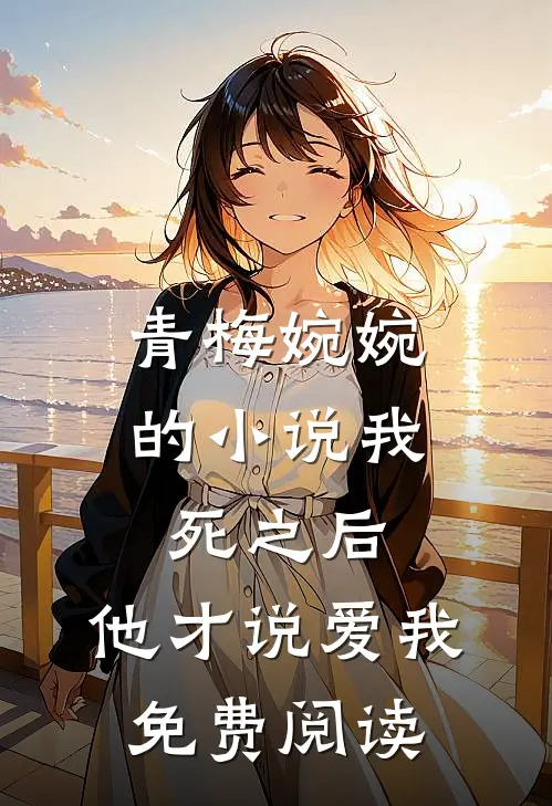 青梅婉婉的小说我死之后，他才说爱我免费阅读