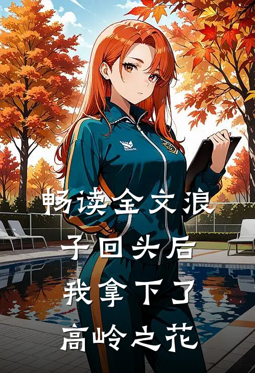 畅读全文浪子回头后，我拿下了高岭之花