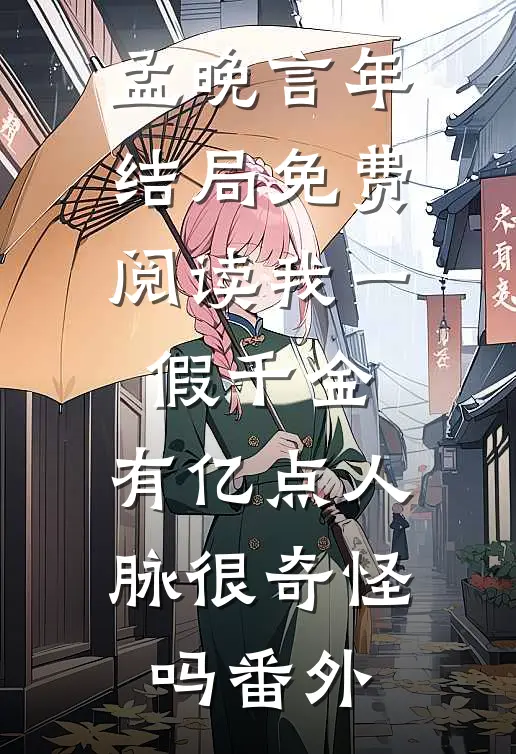 孟晚言年结局免费阅读我一假千金，有亿点人脉很奇怪吗番外