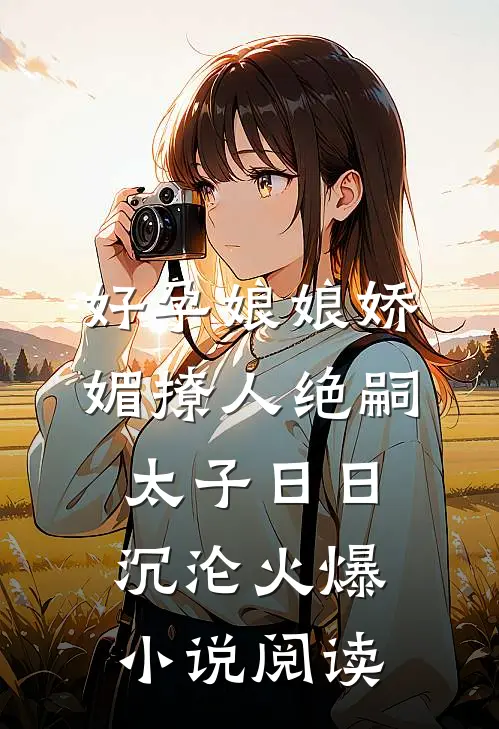 好孕娘娘娇媚撩人绝嗣太子日日沉沦火爆小说阅读