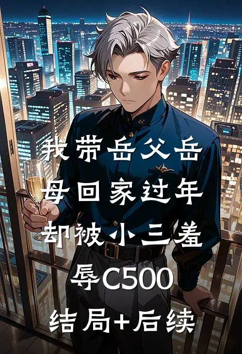 我带岳父岳母回家过年，却被小三羞辱C500结局+后续