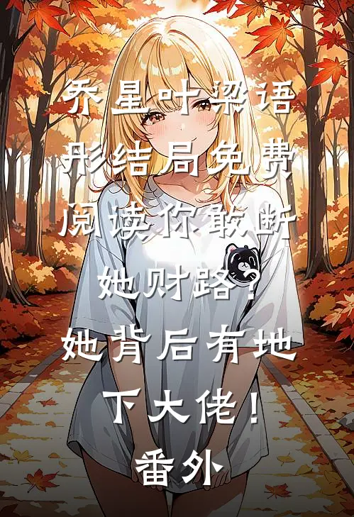 乔星叶梁语彤结局免费阅读你敢断她财路？她背后有地下大佬！番外