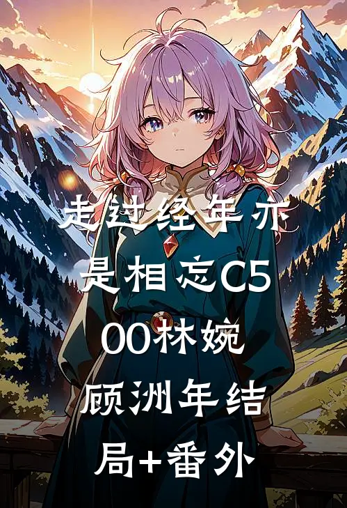 走过经年亦是相忘C500林婉顾洲年结局+番外