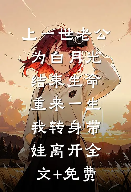 上一世老公为白月光结束生命，重来一生我转身带娃离开全文+免费