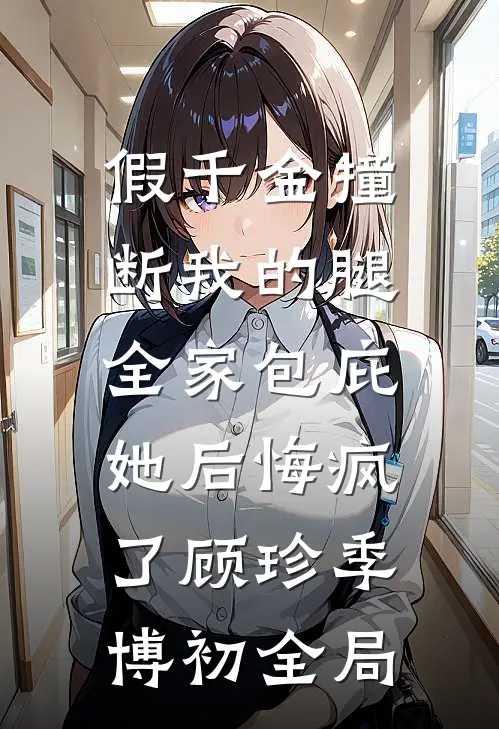 假千金撞断我的腿，全家包庇她后悔疯了顾珍季博初全局