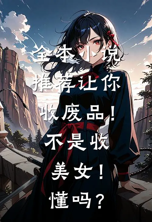 全本小说推荐让你收废品！不是收美女！懂吗？