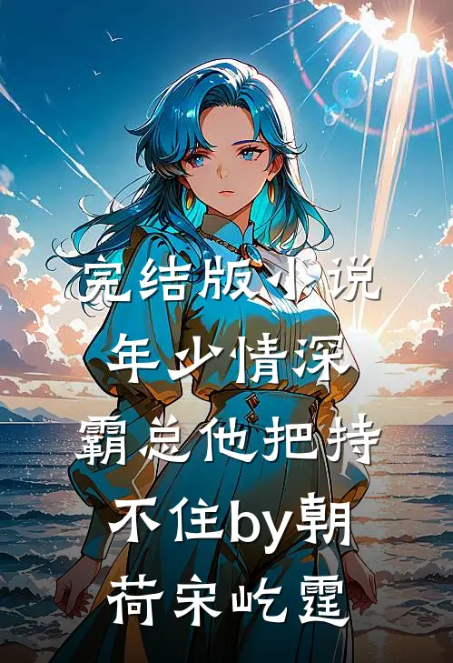 完结版小说年少情深，霸总他把持不住by朝荷宋屹霆