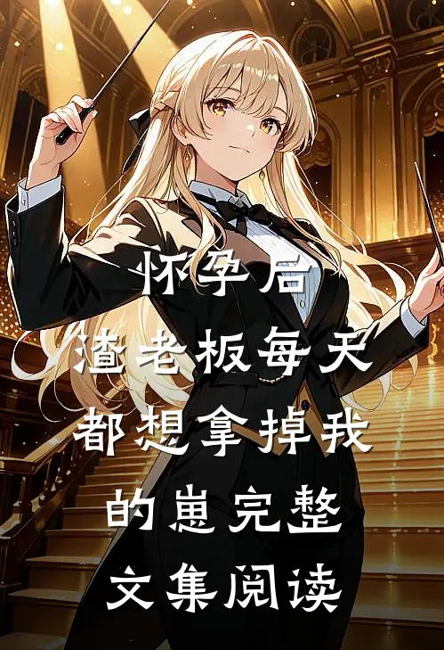 怀孕后，渣老板每天都想拿掉我的崽完整文集阅读