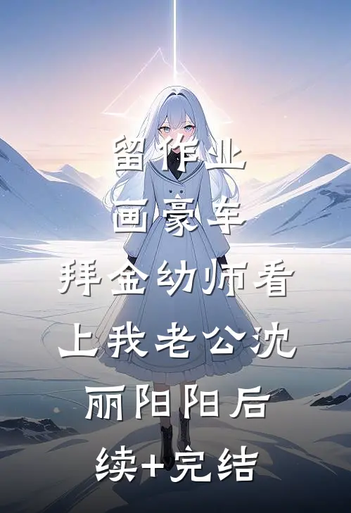 留作业画豪车，拜金幼师看上我老公沈丽阳阳后续+完结