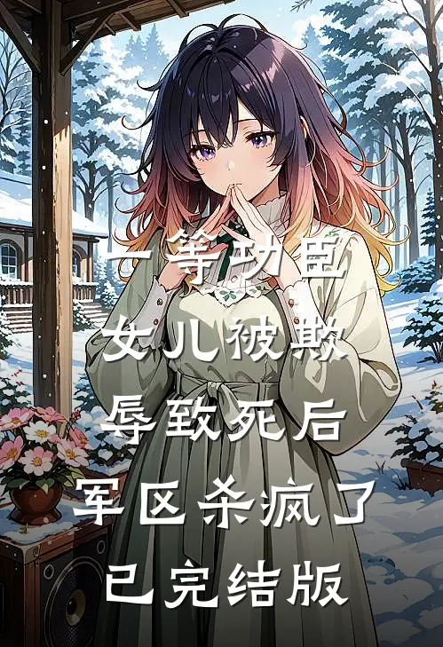 一等功臣女儿被欺辱致死后，军区杀疯了已完结版