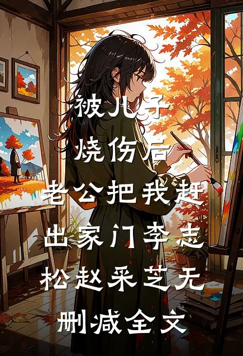被儿子烧伤后，老公把我赶出家门李志松赵采芝无删减全文
