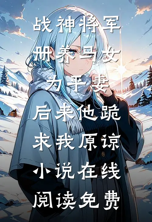 战神将军册养马女为平妻，后来他跪求我原谅小说在线阅读免费