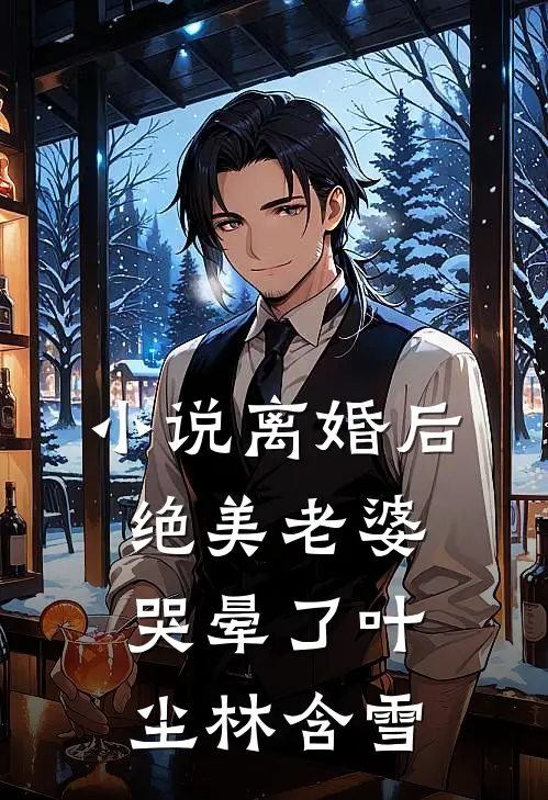 小说离婚后，绝美老婆哭晕了(叶尘林含雪)