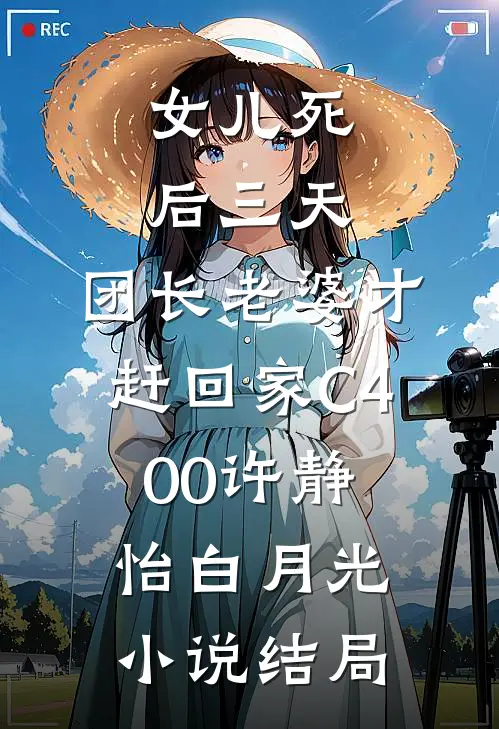 女儿死后三天，团长老婆才赶回家C400许静怡白月光小说结局