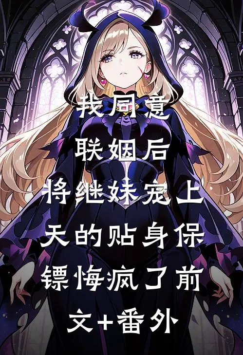 我同意联姻后，将继妹宠上天的贴身保镖悔疯了前文+番外