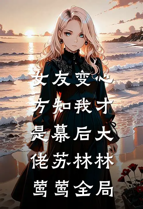 女友变心，方知我才是幕后大佬苏林林莺莺全局